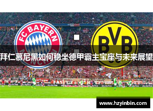 拜仁慕尼黑如何稳坐德甲霸主宝座与未来展望