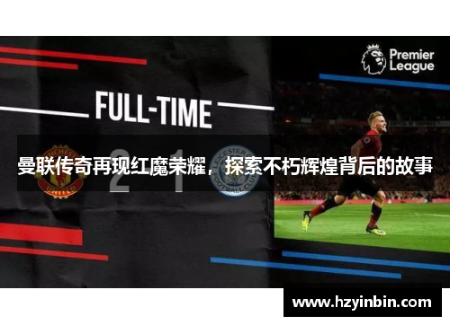 曼联传奇再现红魔荣耀，探索不朽辉煌背后的故事