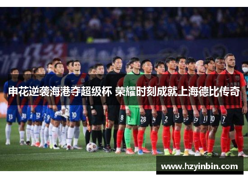 申花逆袭海港夺超级杯 荣耀时刻成就上海德比传奇