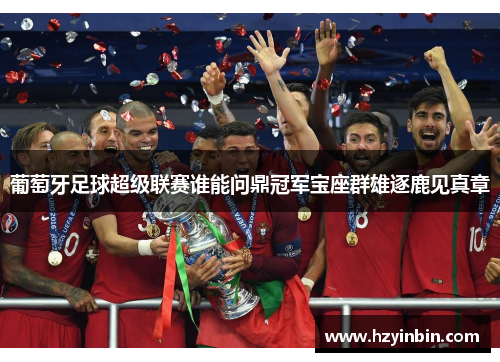 葡萄牙足球超级联赛谁能问鼎冠军宝座群雄逐鹿见真章