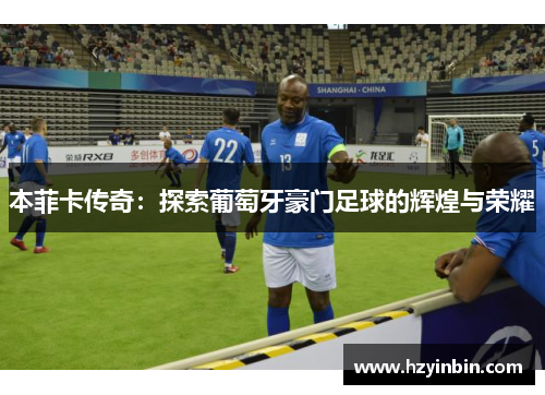 本菲卡传奇：探索葡萄牙豪门足球的辉煌与荣耀