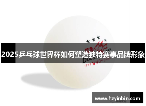 2025乒乓球世界杯如何塑造独特赛事品牌形象