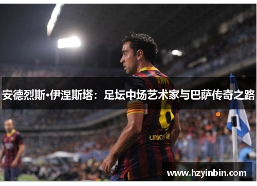 安德烈斯·伊涅斯塔：足坛中场艺术家与巴萨传奇之路