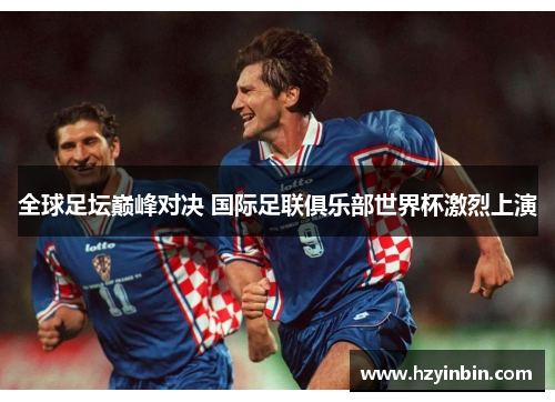 全球足坛巅峰对决 国际足联俱乐部世界杯激烈上演
