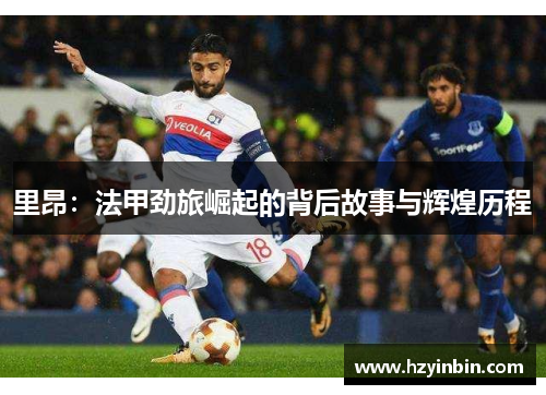 里昂：法甲劲旅崛起的背后故事与辉煌历程