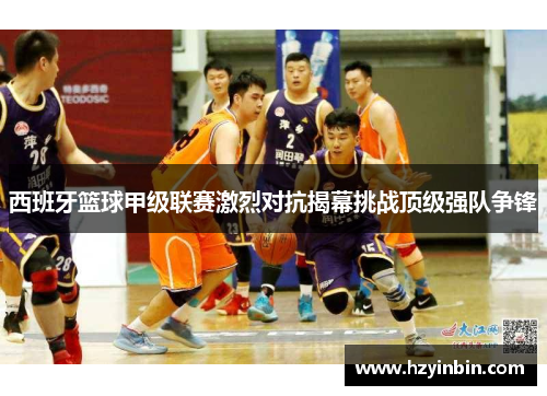 西班牙篮球甲级联赛激烈对抗揭幕挑战顶级强队争锋