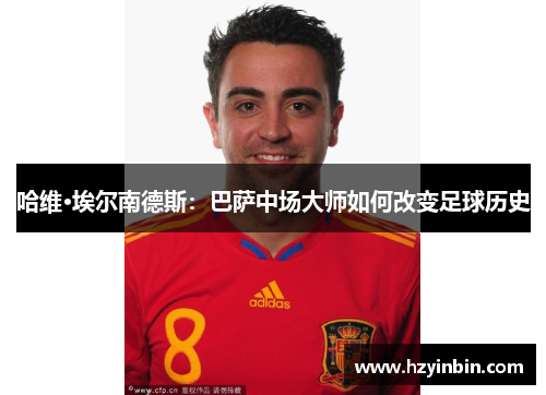 哈维·埃尔南德斯：巴萨中场大师如何改变足球历史