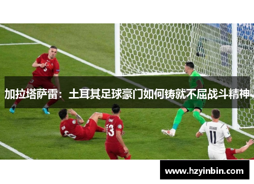 加拉塔萨雷：土耳其足球豪门如何铸就不屈战斗精神