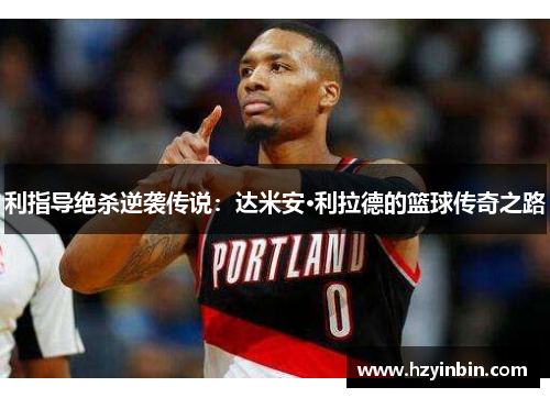 利指导绝杀逆袭传说：达米安·利拉德的篮球传奇之路