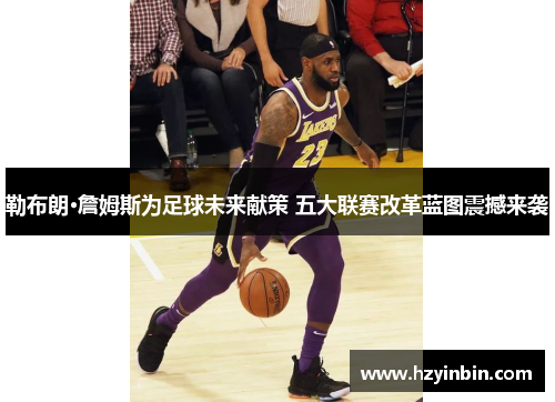 勒布朗·詹姆斯为足球未来献策 五大联赛改革蓝图震撼来袭