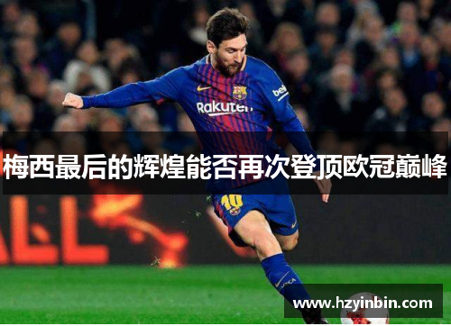 梅西最后的辉煌能否再次登顶欧冠巅峰
