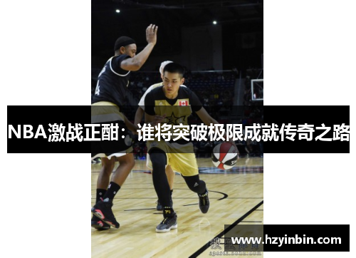 NBA激战正酣：谁将突破极限成就传奇之路