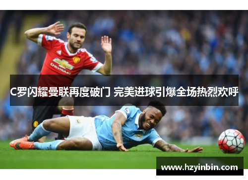 C罗闪耀曼联再度破门 完美进球引爆全场热烈欢呼