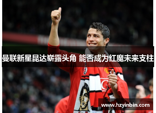 曼联新星昆达崭露头角 能否成为红魔未来支柱