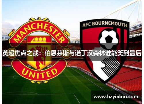 英超焦点之战：伯恩茅斯与诺丁汉森林谁能笑到最后