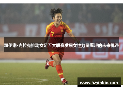 凯伊琳·克拉克推动女足五大联赛发展女性力量崛起的未来机遇