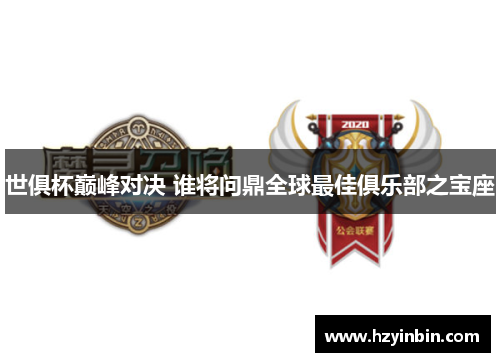 世俱杯巅峰对决 谁将问鼎全球最佳俱乐部之宝座