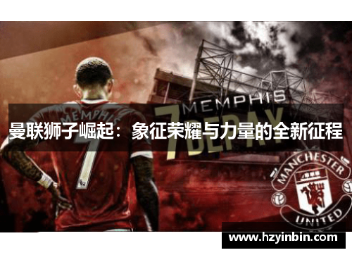 曼联狮子崛起：象征荣耀与力量的全新征程