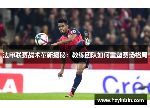 法甲联赛战术革新揭秘：教练团队如何重塑赛场格局